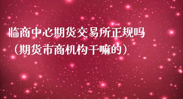 临商中心期货交易所正规吗（期货市商机构干嘛的）_https://www.zcsm.com.cn_期货百科_第1张