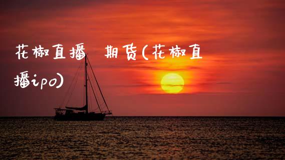 花椒直播  期货(花椒直播ipo)_https://www.zcsm.com.cn_期货百科_第1张