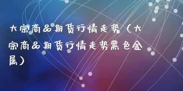 大宗商品期货行情走势（大宗商品期货行情走势黑色金属）_https://www.zcsm.com.cn_期货行情_第1张