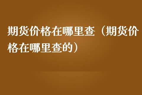 期货价格在哪里查（期货价格在哪里查的）_https://www.zcsm.com.cn_期货喊单_第1张