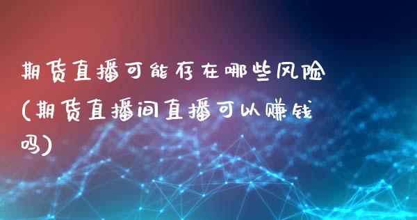 期货直播可能存在哪些风险(期货直播间直播可以赚钱吗)_https://www.zcsm.com.cn_期货百科_第1张