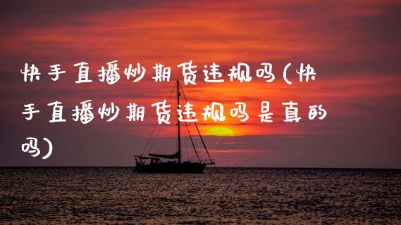 快手直播炒期货违规吗(快手直播炒期货违规吗是真的吗)_https://www.zcsm.com.cn_期货百科_第1张