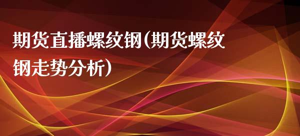 期货直播螺纹钢(期货螺纹钢走势分析)_https://www.zcsm.com.cn_原油期货_第1张