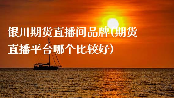 银川期货直播间品牌(期货直播平台哪个比较好)_https://www.zcsm.com.cn_期货行情_第1张