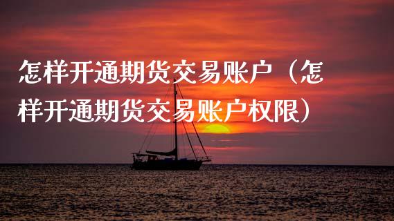 怎样开通期货交易账户（怎样开通期货交易账户权限）_https://www.zcsm.com.cn_期货交易_第1张