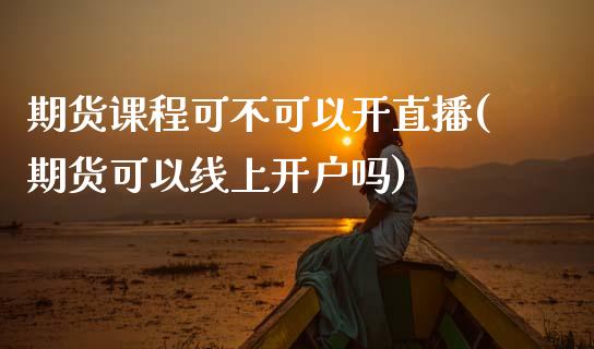 期货课程可不可以开直播(期货可以线上开户吗)_https://www.zcsm.com.cn_期货百科_第1张