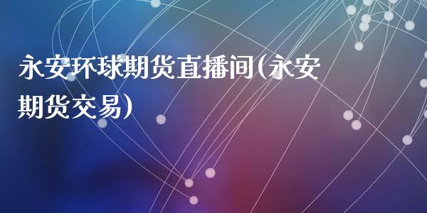 永安环球期货直播间(永安期货交易)_https://www.zcsm.com.cn_期货培训_第1张