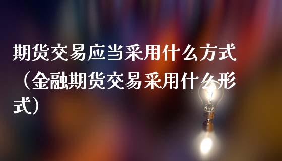 期货交易应当采用什么方式（金融期货交易采用什么形式）_https://www.zcsm.com.cn_期货行情_第1张