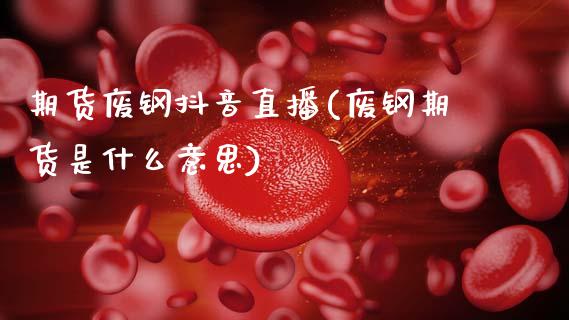 期货废钢抖音直播(废钢期货是什么意思)_https://www.zcsm.com.cn_期货行情_第1张