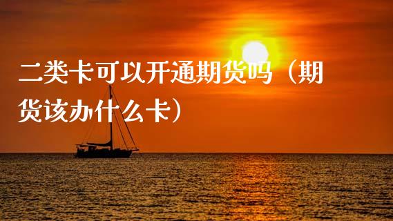 二类卡可以开通期货吗（期货该办什么卡）_https://www.zcsm.com.cn_期货行情_第1张
