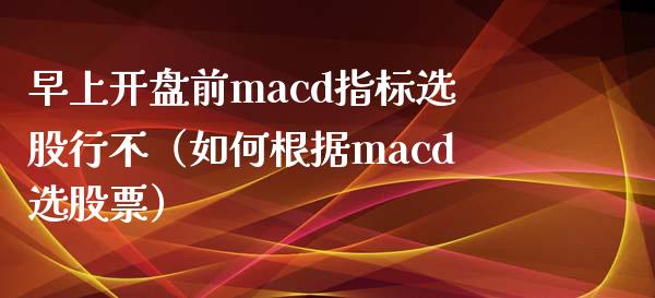 早上开盘前macd指标选股行不（如何根据macd选股票）_https://www.zcsm.com.cn_期货培训_第1张
