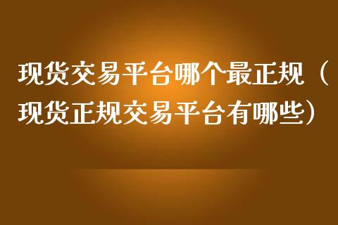 现货交易平台哪个最正规（现货正规交易平台有哪些）_https://www.zcsm.com.cn_期货行情_第1张