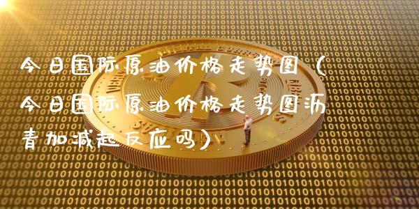 今日国际原油价格走势图（今日国际原油价格走势图沥青加减起反应吗）_https://www.zcsm.com.cn_期货喊单_第1张