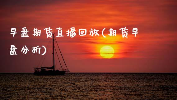 早盘期货直播回放(期货早盘分析)_https://www.zcsm.com.cn_期货行情_第1张