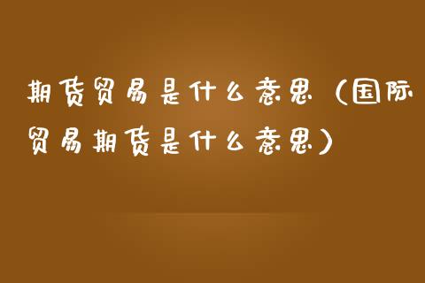 期货贸易是什么意思（国际贸易期货是什么意思）_https://www.zcsm.com.cn_期货培训_第1张