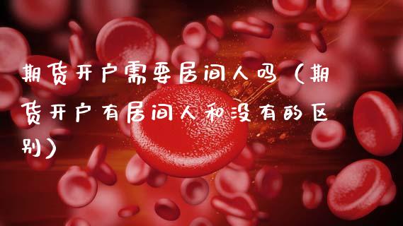 期货开户需要居间人吗（期货开户有居间人和没有的区别）_https://www.zcsm.com.cn_期货培训_第1张