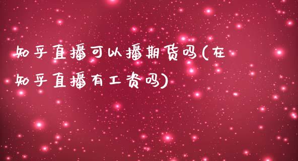 知乎直播可以播期货吗(在知乎直播有工资吗)_https://www.zcsm.com.cn_期货百科_第1张