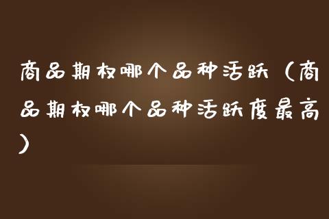 商品期权哪个品种活跃（商品期权哪个品种活跃度最高）_https://www.zcsm.com.cn_期货喊单_第1张
