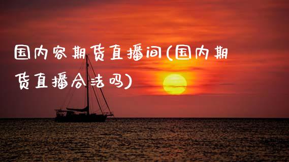 国内容期货直播间(国内期货直播合法吗)_https://www.zcsm.com.cn_期货行情_第1张