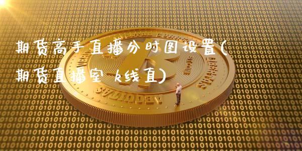 期货高手直播分时图设置(期货直播室 k线直)_https://www.zcsm.com.cn_期货百科_第1张