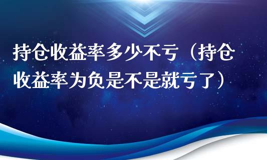 持仓收益率多少不亏（持仓收益率为负是不是就亏了）_https://www.zcsm.com.cn_期货交易_第1张
