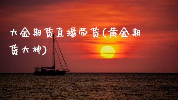 大金期货直播带货(黄金期货大神)_https://www.zcsm.com.cn_期货培训_第1张