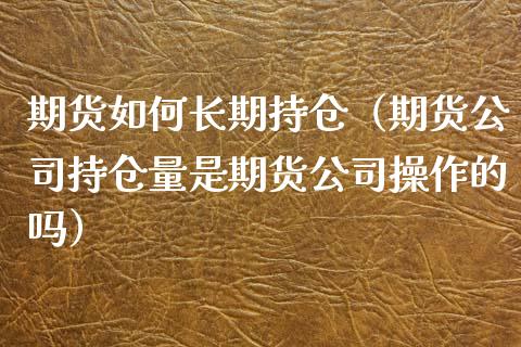 期货如何长期持仓（期货公司持仓量是期货公司操作的吗）_https://www.zcsm.com.cn_期货交易_第1张