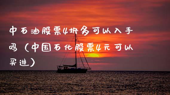 中石油股票4块多可以入手吗（中国石化股票4元可以买进）_https://www.zcsm.com.cn_原油期货_第1张