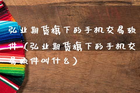 弘业期货旗下的手机交易软件（弘业期货旗下的手机交易软件叫什么）_https://www.zcsm.com.cn_原油期货_第1张