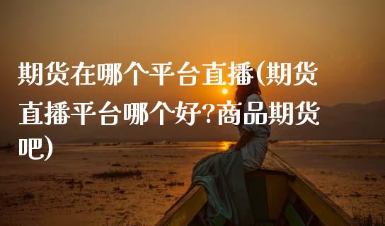 期货在哪个平台直播(期货直播平台哪个好?商品期货吧)_https://www.zcsm.com.cn_期货行情_第1张