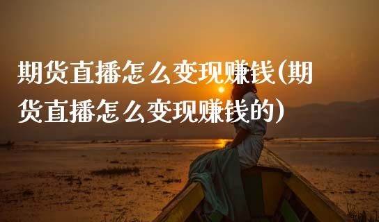 期货直播怎么变现赚钱(期货直播怎么变现赚钱的)_https://www.zcsm.com.cn_原油期货_第1张