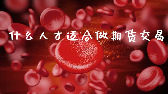什么人才适合做期货交易_https://www.zcsm.com.cn_期货行情_第1张