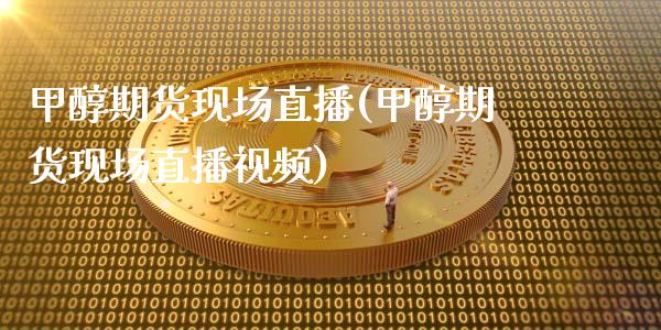 甲醇期货现场直播(甲醇期货现场直播视频)_https://www.zcsm.com.cn_原油期货_第1张