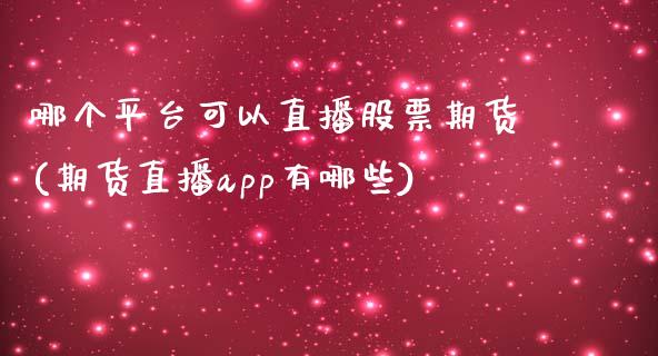 哪个平台可以直播股票期货(期货直播app有哪些)_https://www.zcsm.com.cn_期货行情_第1张