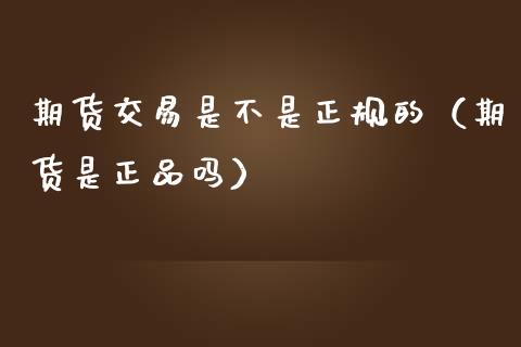 期货交易是不是正规的（期货是正品吗）_https://www.zcsm.com.cn_期货培训_第1张