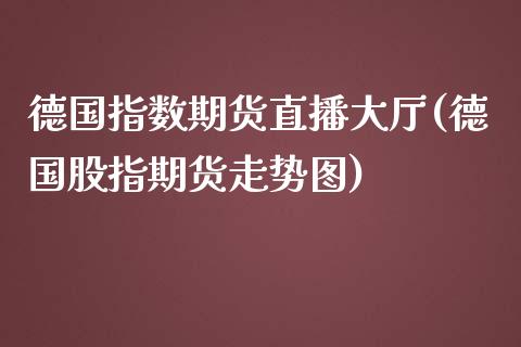 德国指数期货直播大厅(德国股指期货走势图)_https://www.zcsm.com.cn_期货行情_第1张