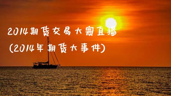 2014期货交易大赛直播(2014年期货大事件)_https://www.zcsm.com.cn_期货百科_第1张