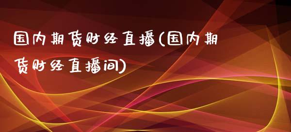 国内期货财经直播(国内期货财经直播间)_https://www.zcsm.com.cn_期货行情_第1张
