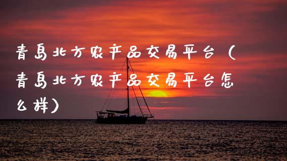 青岛北方农产品交易平台（青岛北方农产品交易平台怎么样）_https://www.zcsm.com.cn_期货行情_第1张