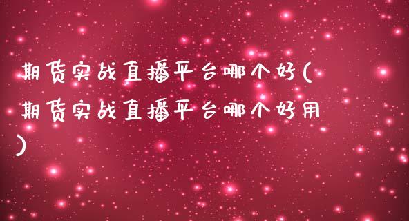 期货实战直播平台哪个好(期货实战直播平台哪个好用)_https://www.zcsm.com.cn_期货喊单_第1张