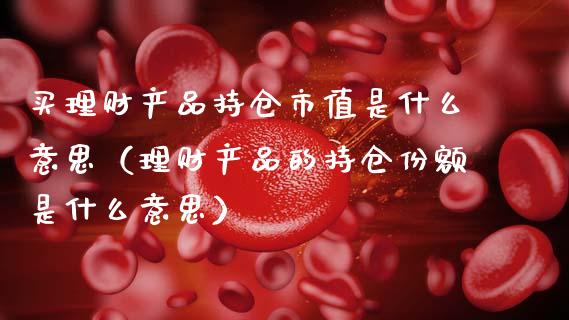 买理财产品持仓市值是什么意思（理财产品的持仓份额是什么意思）_https://www.zcsm.com.cn_期货交易_第1张