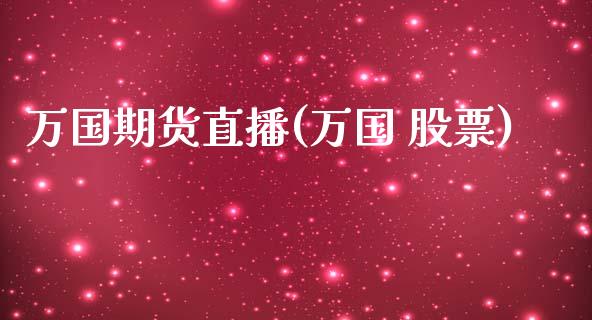 万国期货直播(万国 股票)_https://www.zcsm.com.cn_原油期货_第1张