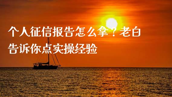 个人征信报告怎么拿？老白告诉你点实操经验_https://www.zcsm.com.cn_期货喊单_第1张