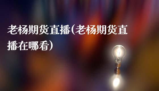 老杨期货直播(老杨期货直播在哪看)_https://www.zcsm.com.cn_期货百科_第1张