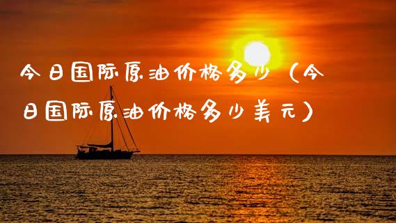 今日国际原油价格多少（今日国际原油价格多少美元）_https://www.zcsm.com.cn_期货培训_第1张