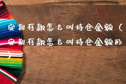 定期存款怎么叫持仓金额（定期存款怎么叫持仓金额的）_https://www.zcsm.com.cn_期货交易_第1张