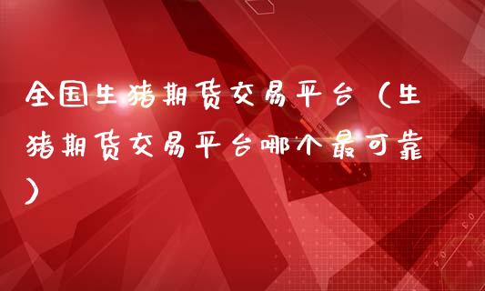 全国生猪期货交易平台（生猪期货交易平台哪个最可靠）_https://www.zcsm.com.cn_期货交易_第1张