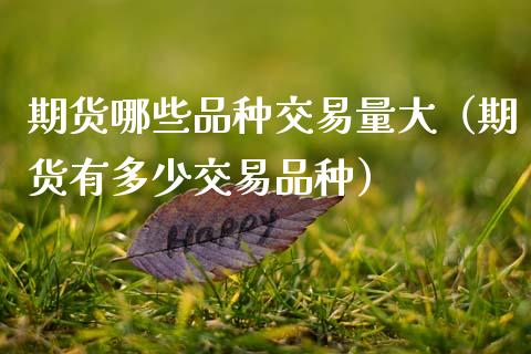 期货哪些品种交易量大（期货有多少交易品种）_https://www.zcsm.com.cn_期货喊单_第1张