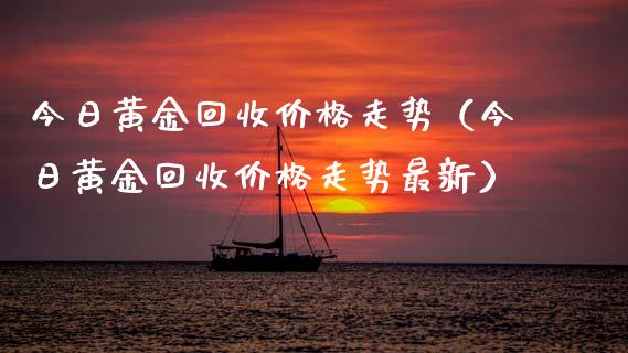 今日黄金回收价格走势（今日黄金回收价格走势最新）_https://www.zcsm.com.cn_期货喊单_第1张