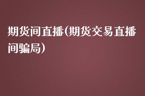 期货间直播(期货交易直播间骗局)_https://www.zcsm.com.cn_期货百科_第1张